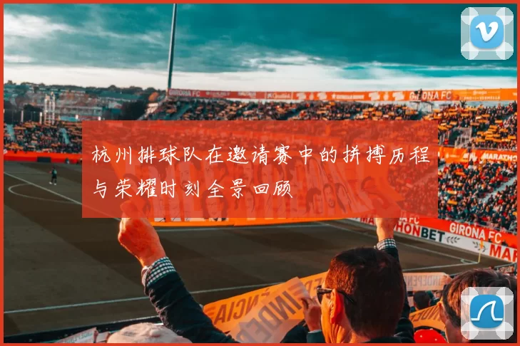 杭州排球队在邀请赛中的拼搏历程与荣耀时刻全景回顾