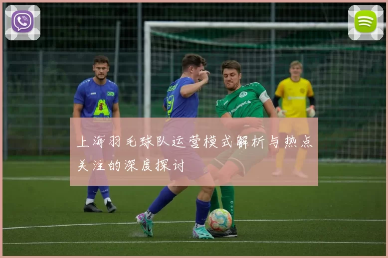上海羽毛球队运营模式解析与热点关注的深度探讨