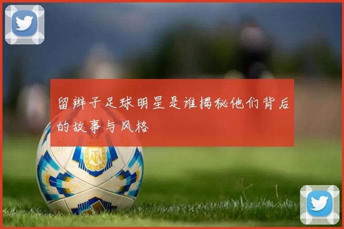 留辫子足球明星是谁揭秘他们背后的故事与风格