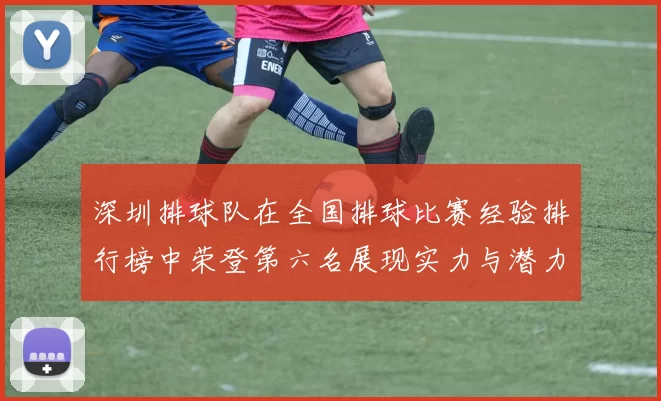 深圳排球队在全国排球比赛经验排行榜中荣登第六名展现实力与潜力