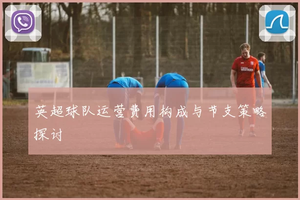 英超球队运营费用构成与节支策略探讨