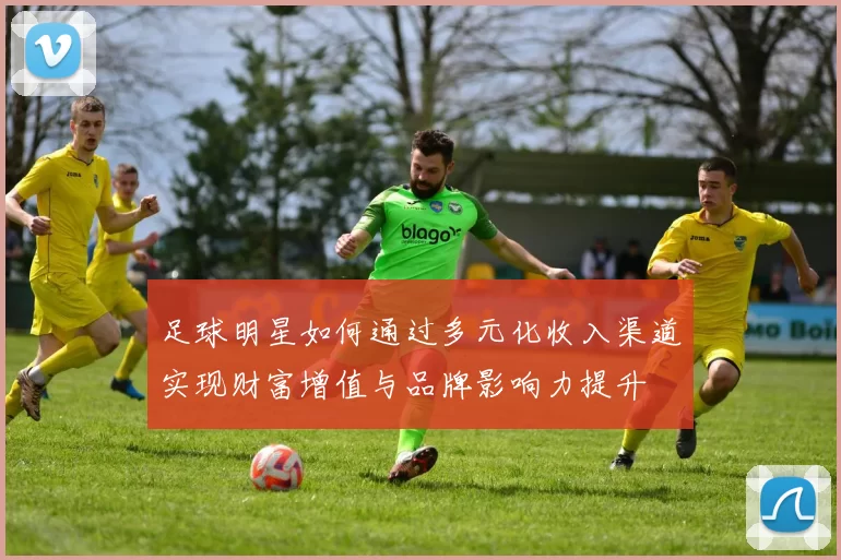 足球明星如何通过多元化收入渠道实现财富增值与品牌影响力提升