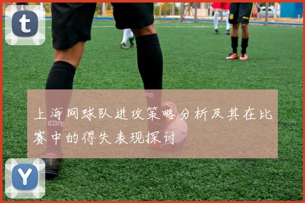 上海网球队进攻策略分析及其在比赛中的得失表现探讨