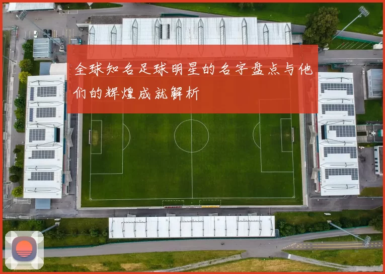 全球知名足球明星的名字盘点与他们的辉煌成就解析