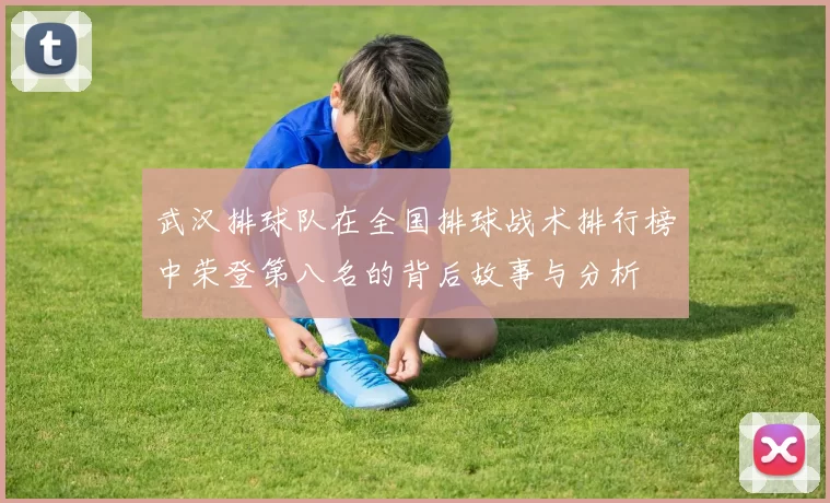 武汉排球队在全国排球战术排行榜中荣登第八名的背后故事与分析