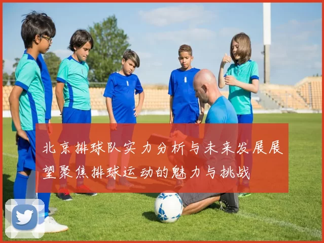 北京排球队实力分析与未来发展展望聚焦排球运动的魅力与挑战