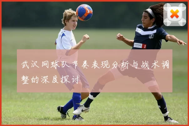 武汉网球队节奏表现分析与战术调整的深度探讨