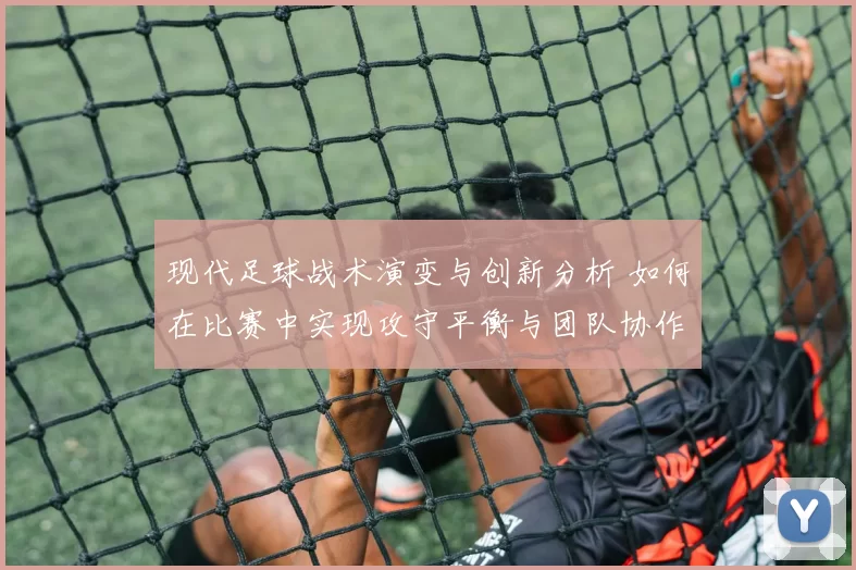 现代足球战术演变与创新分析 如何在比赛中实现攻守平衡与团队协作
