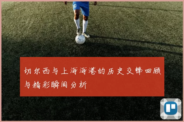 切尔西与上海海港的历史交锋回顾与精彩瞬间分析