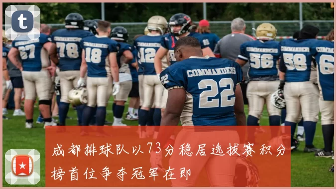 成都排球队以73分稳居选拔赛积分榜首位争夺冠军在即