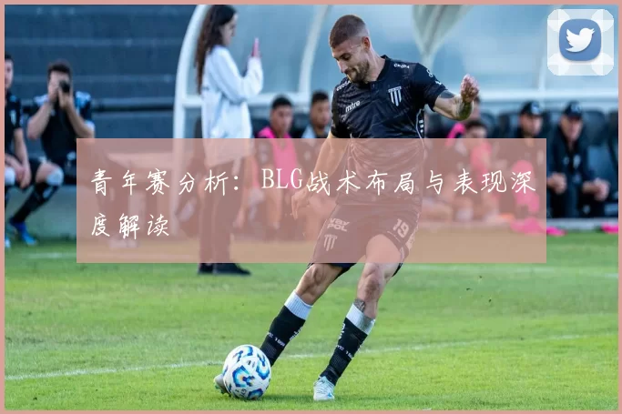 青年赛分析：BLG战术布局与表现深度解读