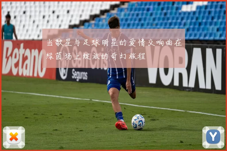 当歌星与足球明星的爱情交响曲在绿茵场上绽放的奇幻旅程