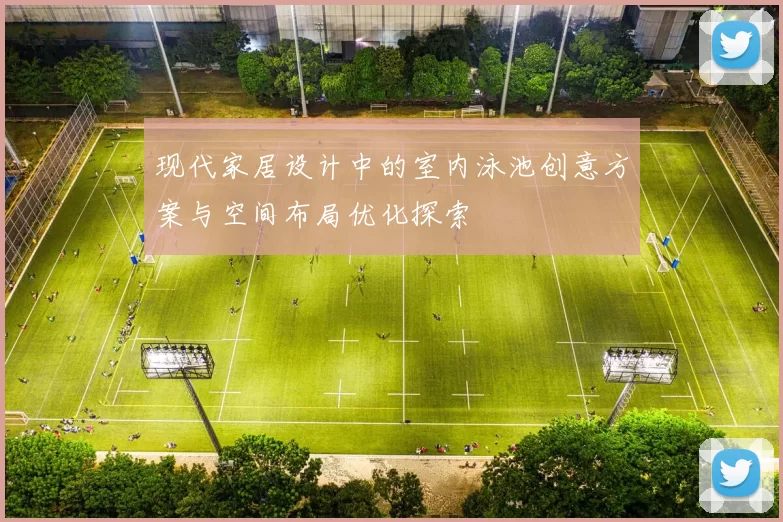 现代家居设计中的室内泳池创意方案与空间布局优化探索