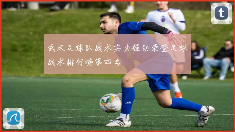 武汉足球队战术实力强劲荣登足球战术排行榜第四名