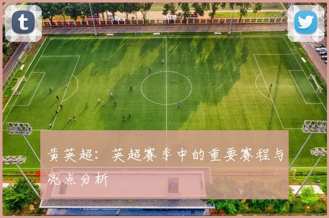 黄英超：英超赛季中的重要赛程与亮点分析