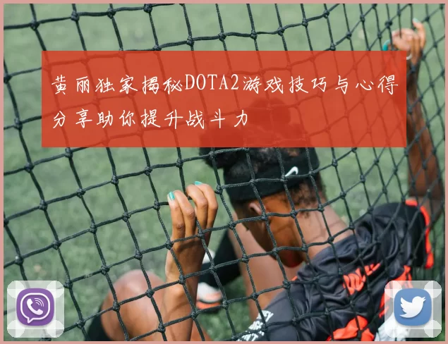 黄丽独家揭秘DOTA2游戏技巧与心得分享助你提升战斗力
