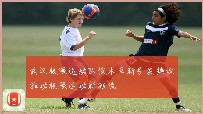 武汉极限运动队技术革新引发热议推动极限运动新潮流