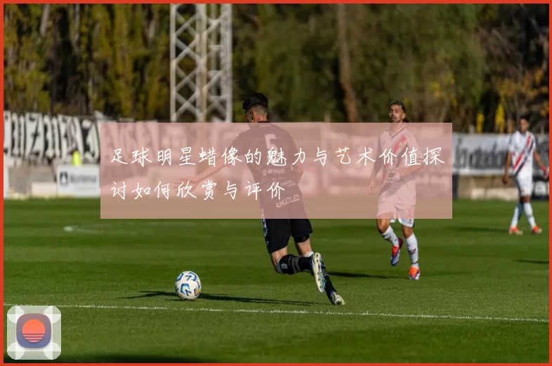 足球明星蜡像的魅力与艺术价值探讨如何欣赏与评价