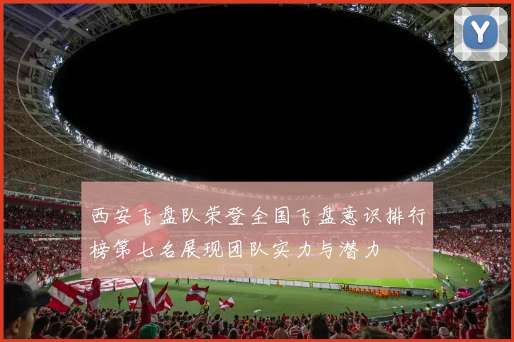 西安飞盘队荣登全国飞盘意识排行榜第七名展现团队实力与潜力