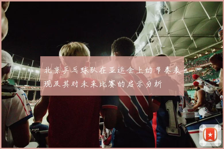 北京乒乓球队在亚运会上的节奏表现及其对未来比赛的启示分析