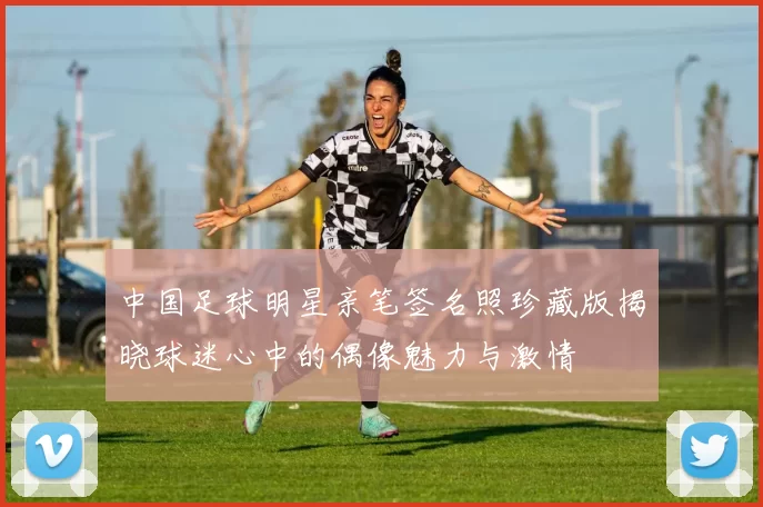 中国足球明星亲笔签名照珍藏版揭晓球迷心中的偶像魅力与激情