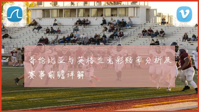 哥伦比亚与英格兰竞彩赔率分析及赛事前瞻详解