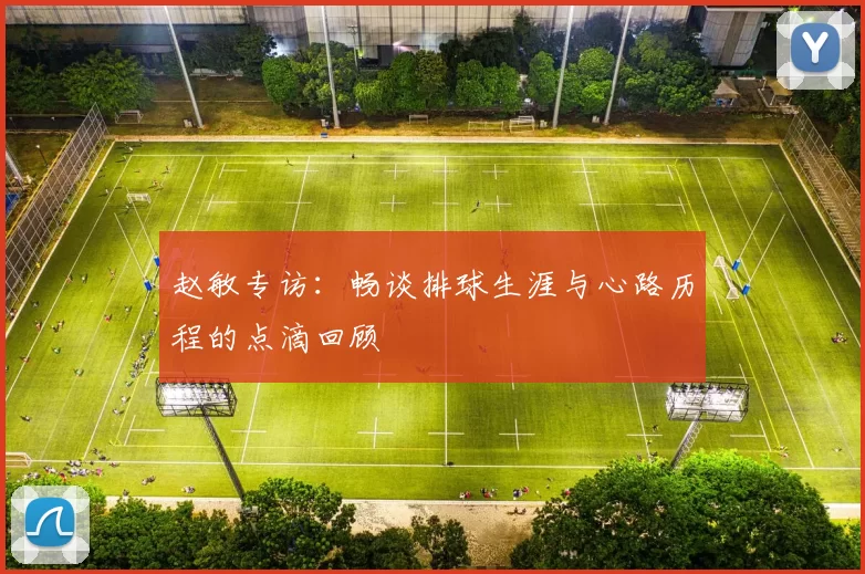 赵敏专访：畅谈排球生涯与心路历程的点滴回顾