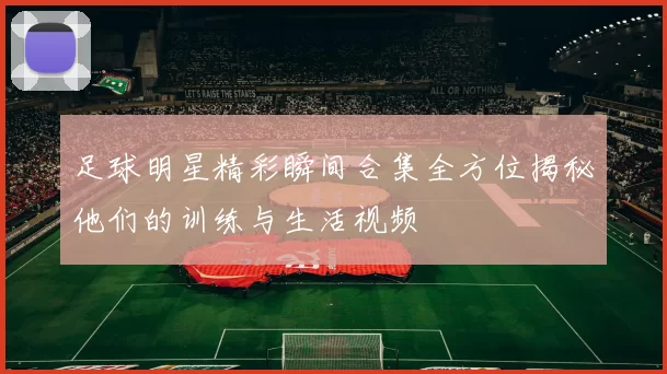 足球明星精彩瞬间合集全方位揭秘他们的训练与生活视频
