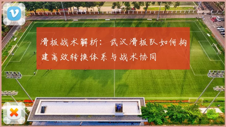 滑板战术解析：武汉滑板队如何构建高效转换体系与战术协同