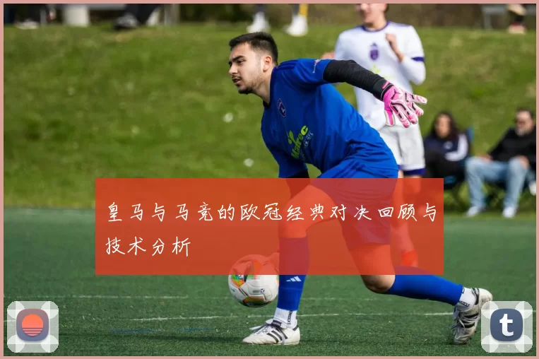 皇马与马竞的欧冠经典对决回顾与技术分析