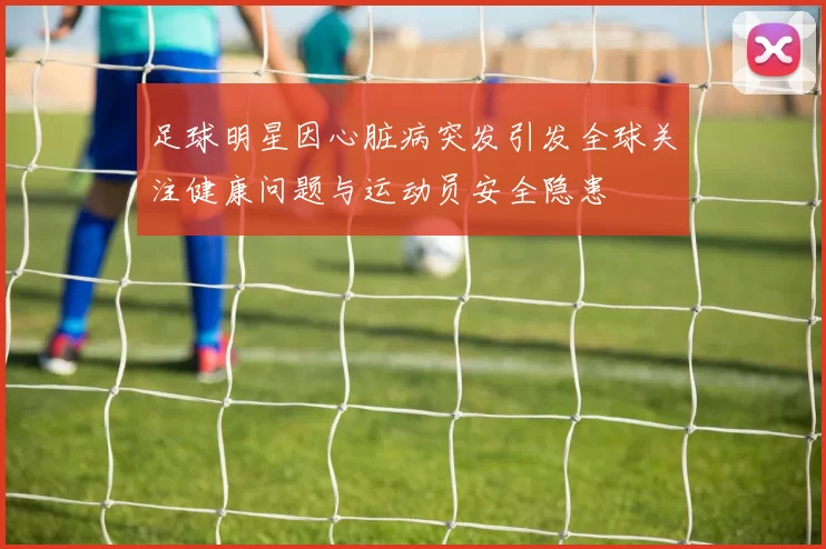 足球明星因心脏病突发引发全球关注健康问题与运动员安全隐患