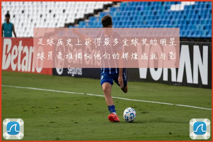 足球历史上获得最多金球奖的明星球员是谁揭秘他们的辉煌成就与影响力