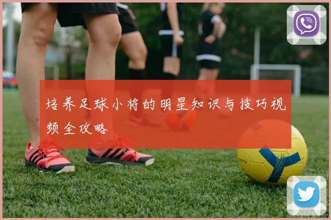 培养足球小将的明星知识与技巧视频全攻略