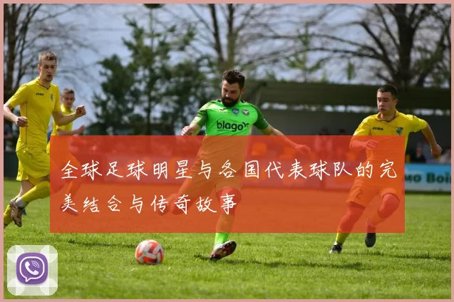 全球足球明星与各国代表球队的完美结合与传奇故事