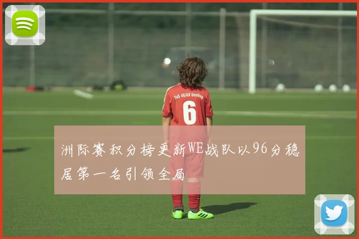 洲际赛积分榜更新WE战队以96分稳居第一名引领全局