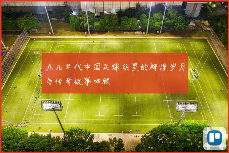 九几年代中国足球明星的辉煌岁月与传奇故事回顾