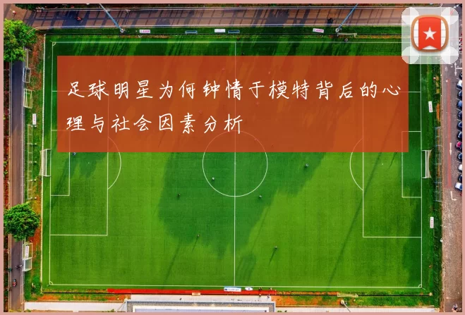 足球明星为何钟情于模特背后的心理与社会因素分析