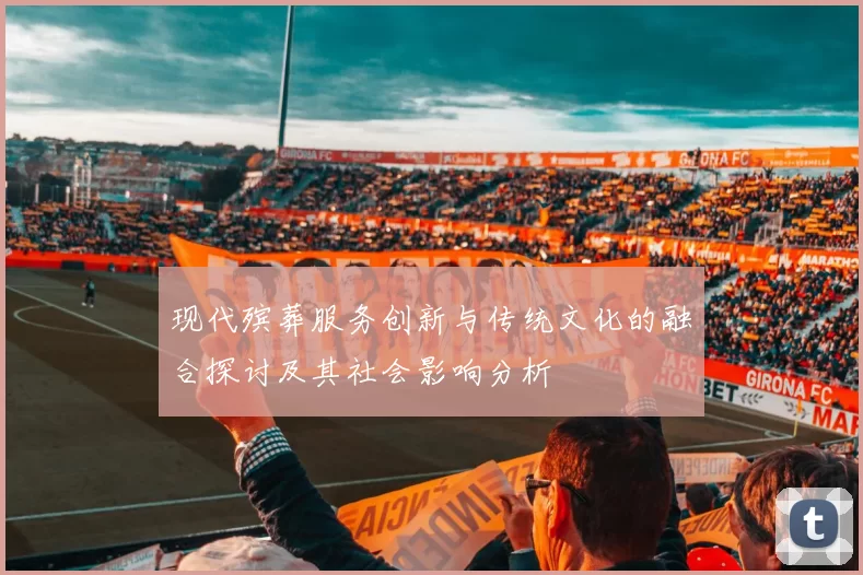 现代殡葬服务创新与传统文化的融合探讨及其社会影响分析