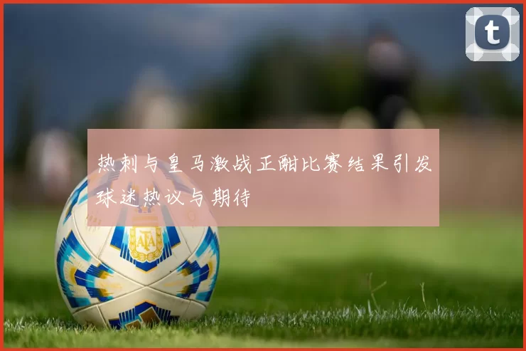 热刺与皇马激战正酣比赛结果引发球迷热议与期待