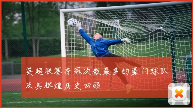 英超联赛夺冠次数最多的豪门球队及其辉煌历史回顾