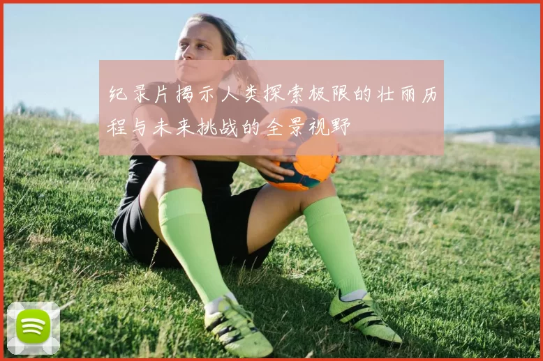 纪录片揭示人类探索极限的壮丽历程与未来挑战的全景视野