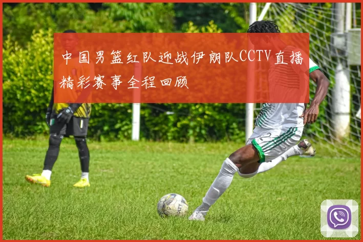 中国男篮红队迎战伊朗队CCTV直播精彩赛事全程回顾