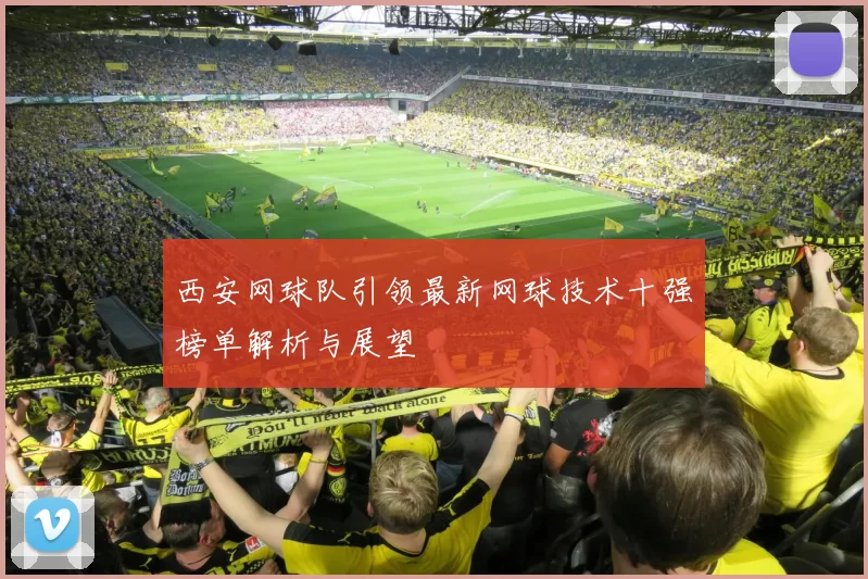 西安网球队引领最新网球技术十强榜单解析与展望