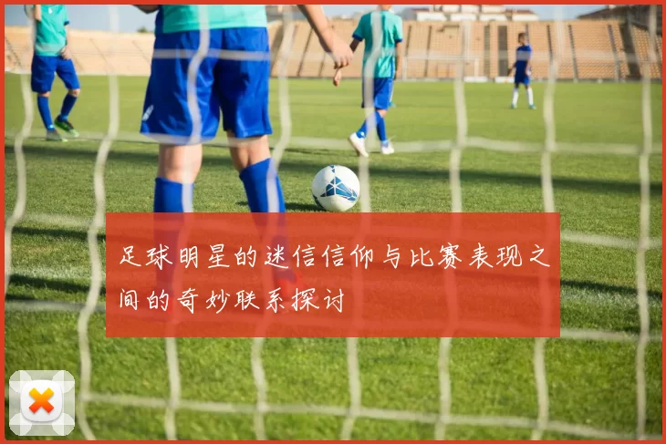 足球明星的迷信信仰与比赛表现之间的奇妙联系探讨