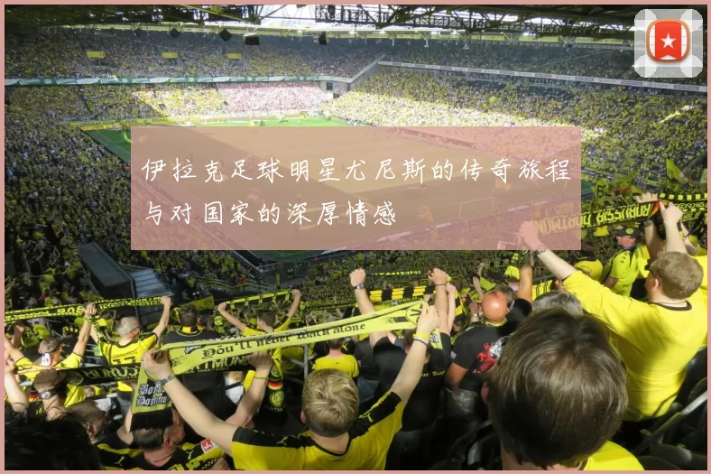 伊拉克足球明星尤尼斯的传奇旅程与对国家的深厚情感