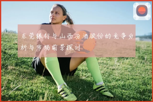东莞银行与山西汾酒股份的竞争分析与市场前景探讨