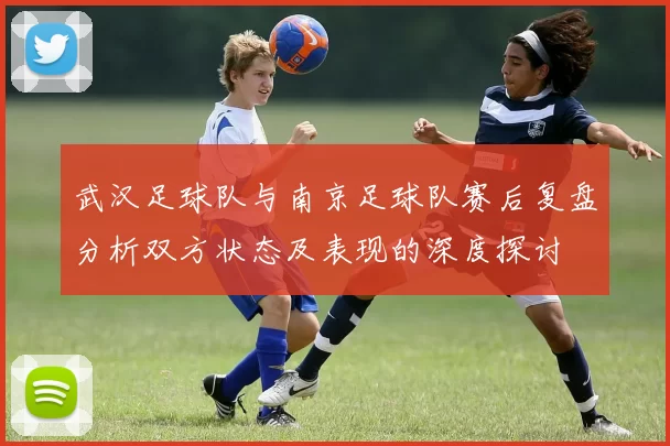 武汉足球队与南京足球队赛后复盘分析双方状态及表现的深度探讨