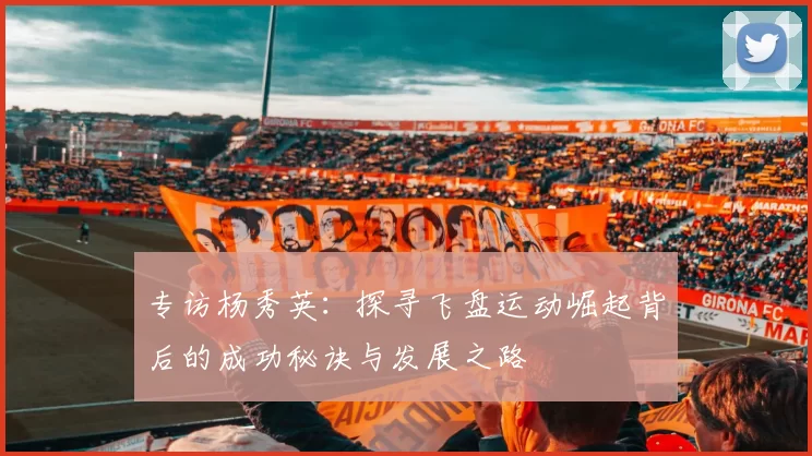 专访杨秀英：探寻飞盘运动崛起背后的成功秘诀与发展之路
