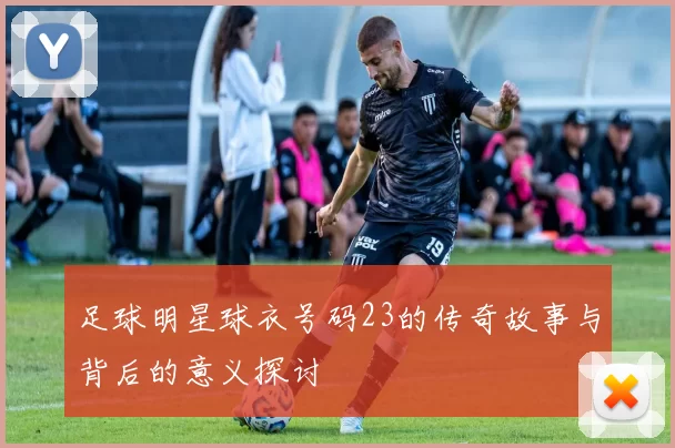 足球明星球衣号码23的传奇故事与背后的意义探讨