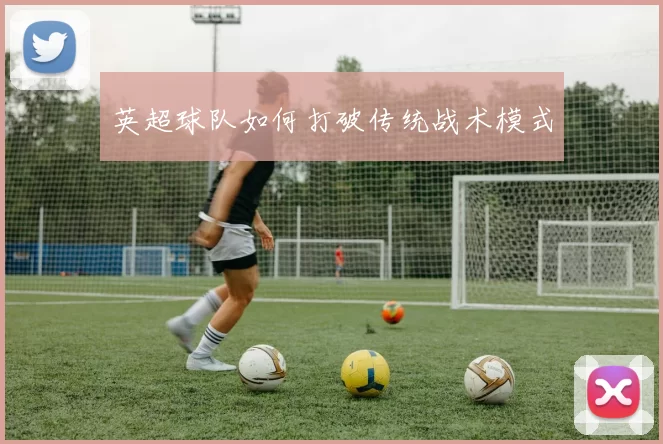 英超球队如何打破传统战术模式